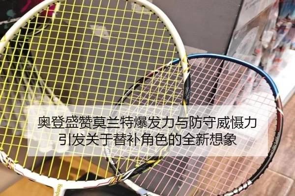 奥登盛赞莫兰特爆发力与防守威慑力 引发关于替补角色的全新想象